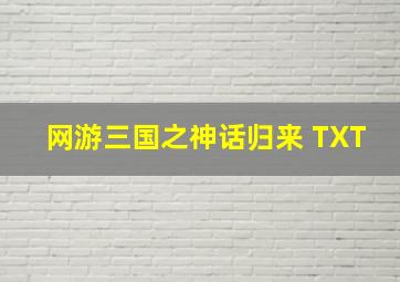 网游三国之神话归来 TXT